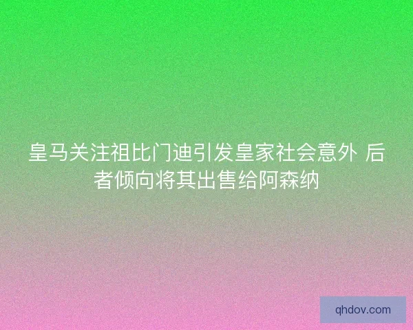 皇马关注祖比门迪引发皇家社会意外 后者倾向将其出售给阿森纳