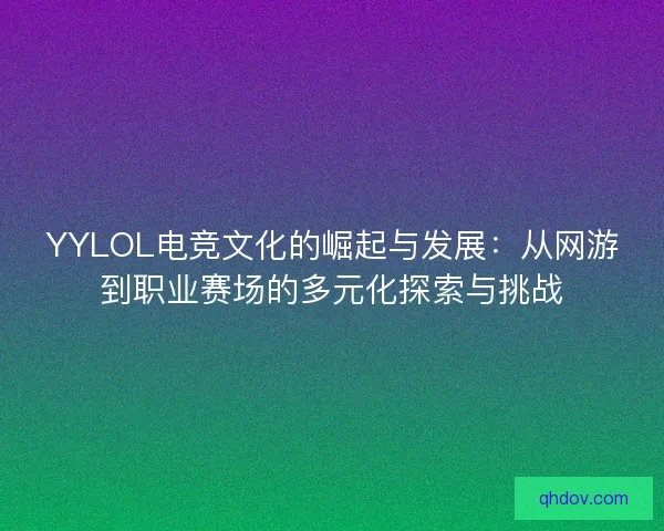 YYLOL电竞文化的崛起与发展：从网游到职业赛场的多元化探索与挑战