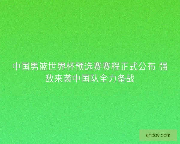 中国男篮世界杯预选赛赛程正式公布 强敌来袭中国队全力备战