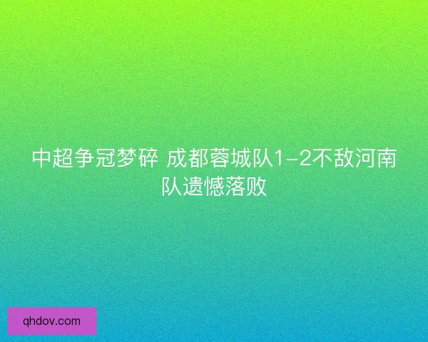 中超争冠梦碎 成都蓉城队1-2不敌河南队遗憾落败