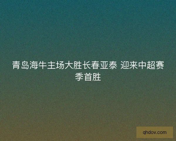 青岛海牛主场大胜长春亚泰 迎来中超赛季首胜