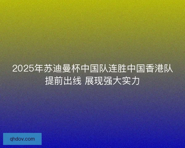 2025年苏迪曼杯中国队连胜中国香港队提前出线 展现强大实力
