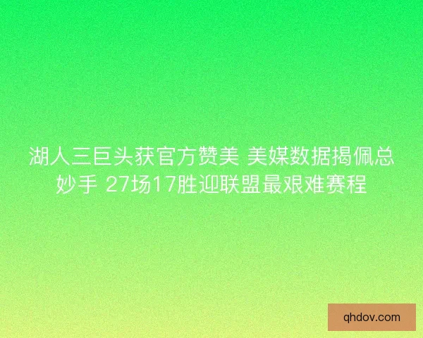 湖人三巨头获官方赞美 美媒数据揭佩总妙手 27场17胜迎联盟最艰难赛程