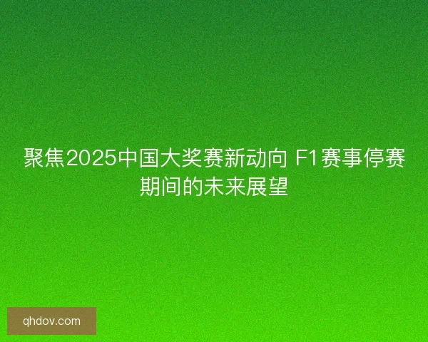 聚焦2025中国大奖赛新动向 F1赛事停赛期间的未来展望