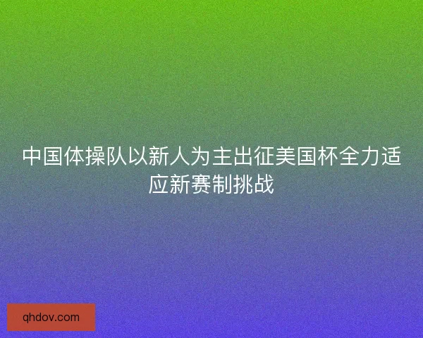 中国体操队以新人为主出征美国杯全力适应新赛制挑战