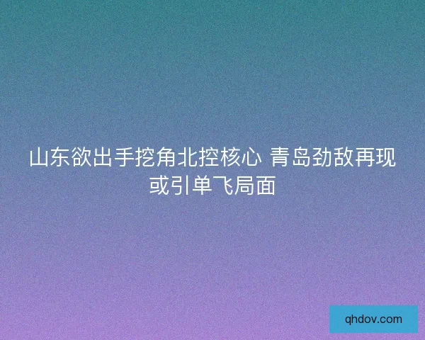 山东欲出手挖角北控核心 青岛劲敌再现或引单飞局面